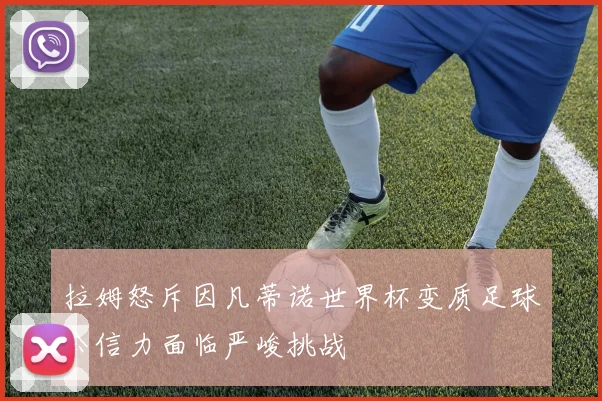 拉姆怒斥因凡蒂诺世界杯变质足球公信力面临严峻挑战