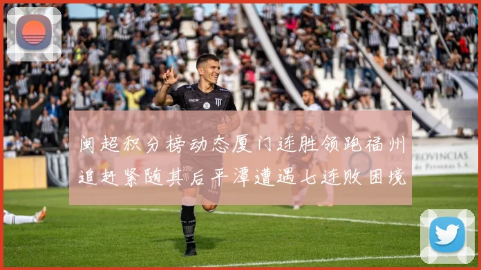 闽超积分榜动态厦门连胜领跑福州追赶紧随其后平潭遭遇七连败困境