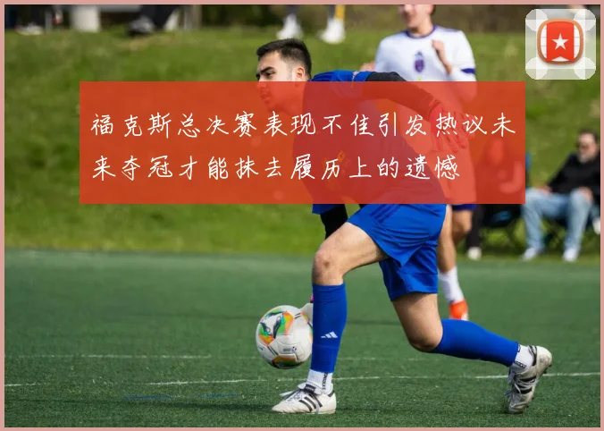福克斯总决赛表现不佳引发热议未来夺冠才能抹去履历上的遗憾