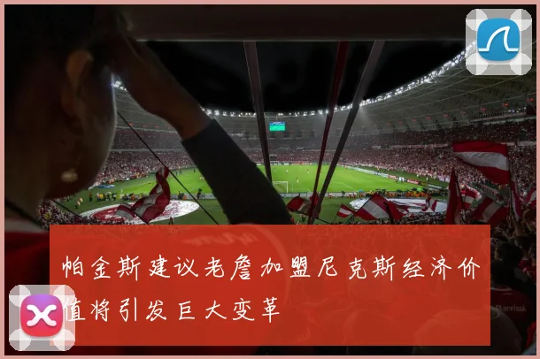帕金斯建议老詹加盟尼克斯经济价值将引发巨大变革