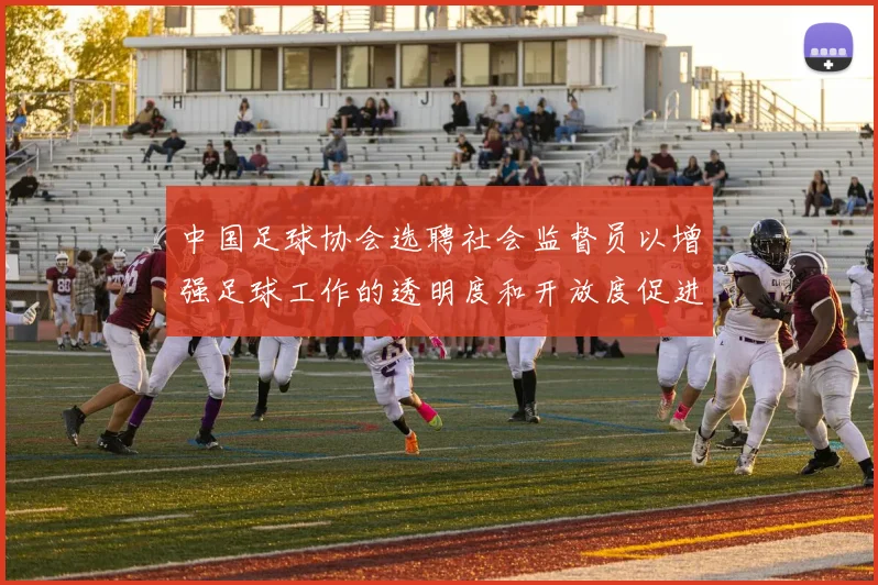 中国足球协会选聘社会监督员以增强足球工作的透明度和开放度促进足球事业发展