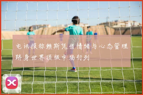 电讯报称赖斯凭借情绪与心态管理跻身世界顶级中场行列