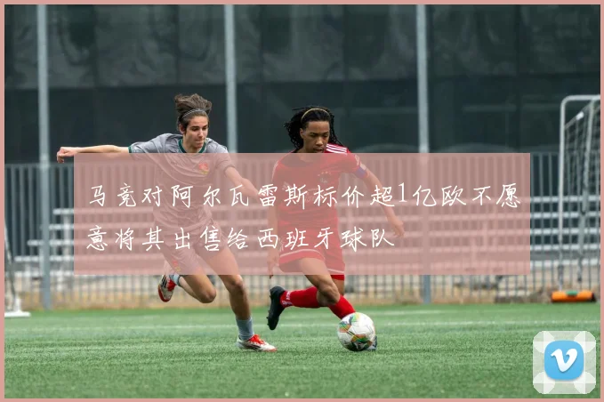 马竞对阿尔瓦雷斯标价超1亿欧不愿意将其出售给西班牙球队