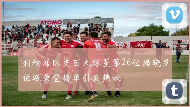 利物浦队史百大球星第26位揭晓罗伯逊荣登榜单引发热议