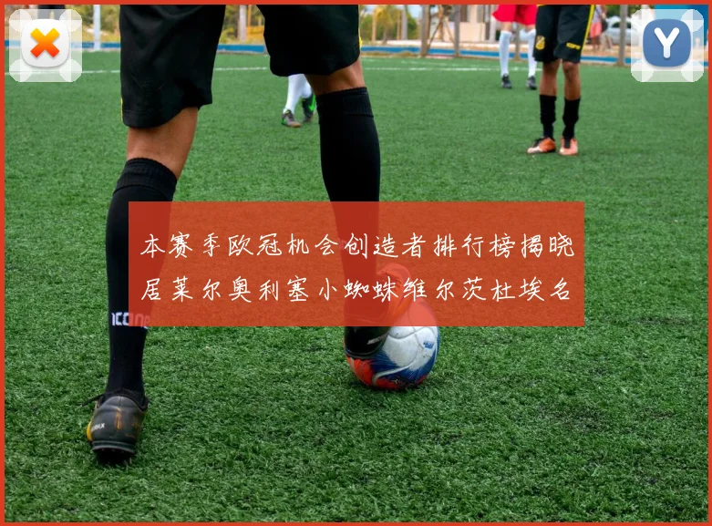 本赛季欧冠机会创造者排行榜揭晓居莱尔奥利塞小蜘蛛维尔茨杜埃名列前五