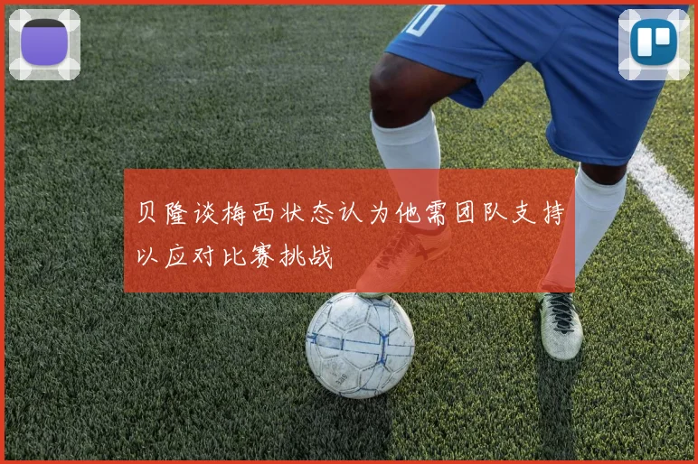 贝隆谈梅西状态认为他需团队支持以应对比赛挑战