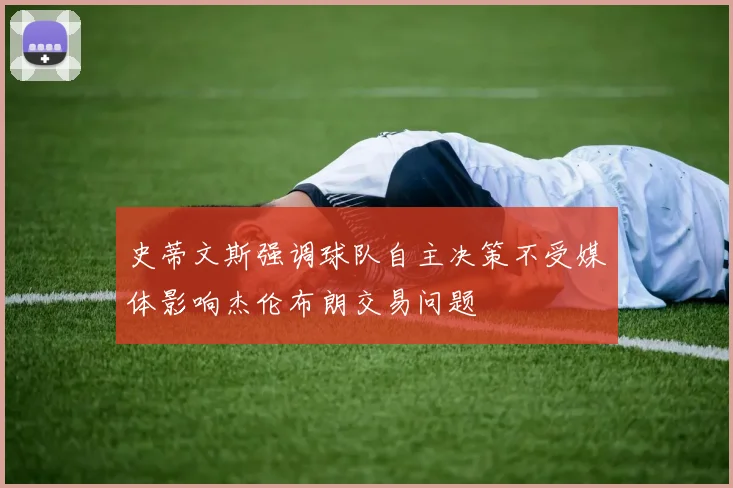 史蒂文斯强调球队自主决策不受媒体影响杰伦布朗交易问题