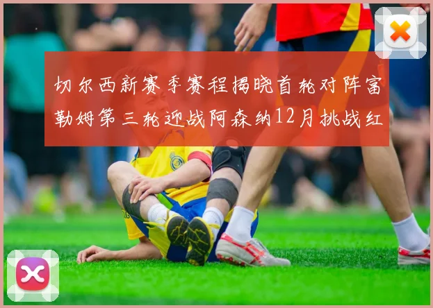 切尔西新赛季赛程揭晓首轮对阵富勒姆第三轮迎战阿森纳12月挑战红军和蓝月亮