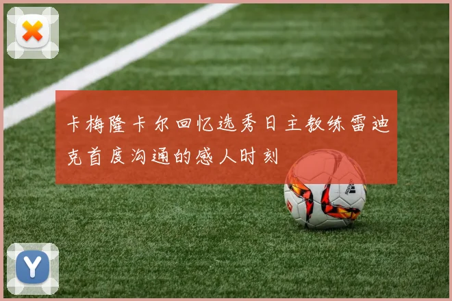 卡梅隆卡尔回忆选秀日主教练雷迪克首度沟通的感人时刻
