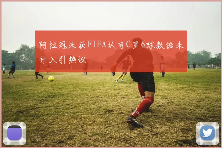 阿拉冠未获FIFA认可C罗6球数据未计入引热议