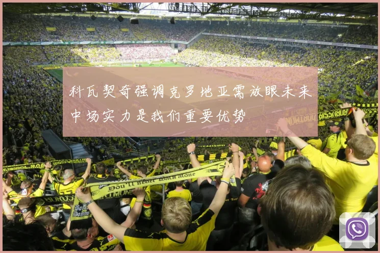 科瓦契奇强调克罗地亚需放眼未来中场实力是我们重要优势