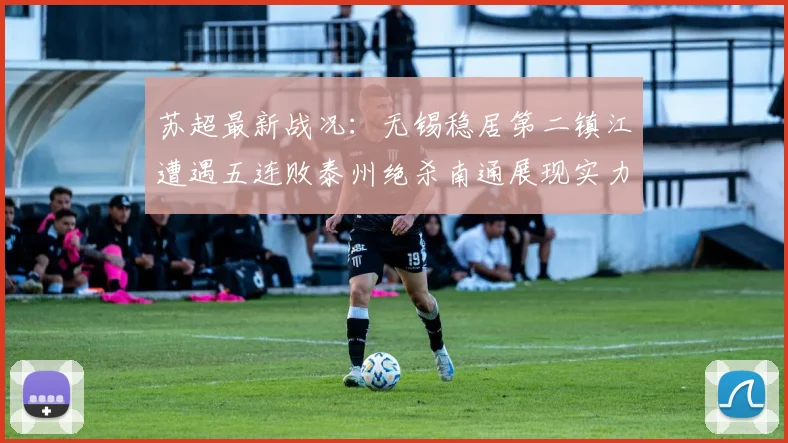 苏超最新战况：无锡稳居第二镇江遭遇五连败泰州绝杀南通展现实力