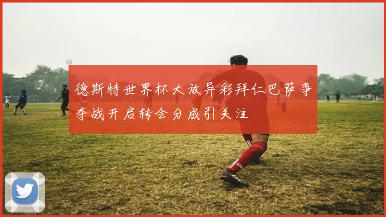 德斯特世界杯大放异彩拜仁巴萨争夺战开启转会分成引关注