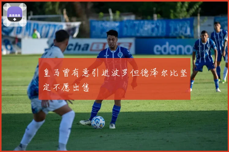 皇马曾有意引进波罗但德泽尔比坚定不愿出售