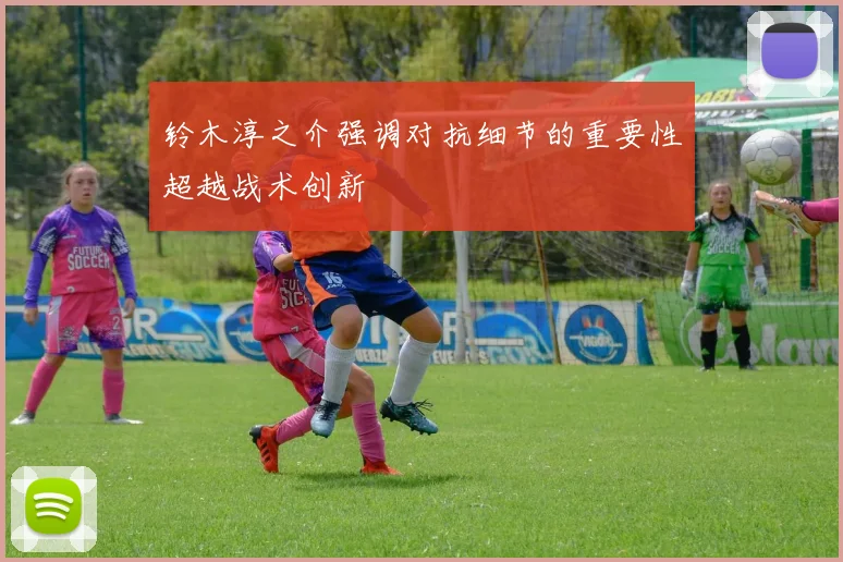 铃木淳之介强调对抗细节的重要性超越战术创新