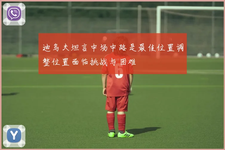 迪乌夫坦言中场中路是最佳位置调整位置面临挑战与困难
