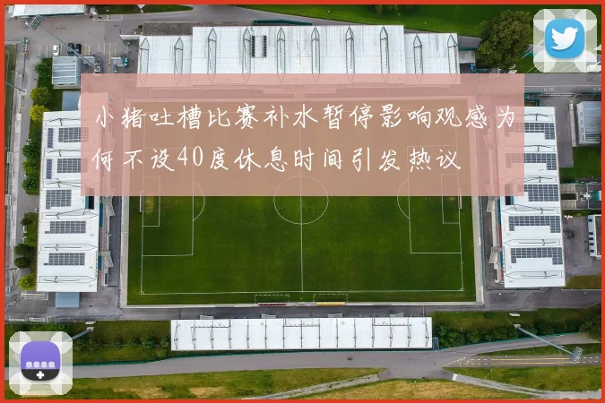 小猪吐槽比赛补水暂停影响观感为何不设40度休息时间引发热议