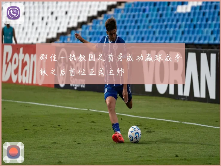 邵佳一执教国足首秀成功赢球成李铁之后首位正式主帅