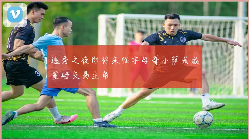选秀之夜即将来临字母哥小萨或成重磅交易主角