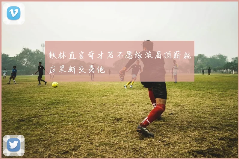 铁林直言奇才若不愿给浓眉顶薪就应果断交易他