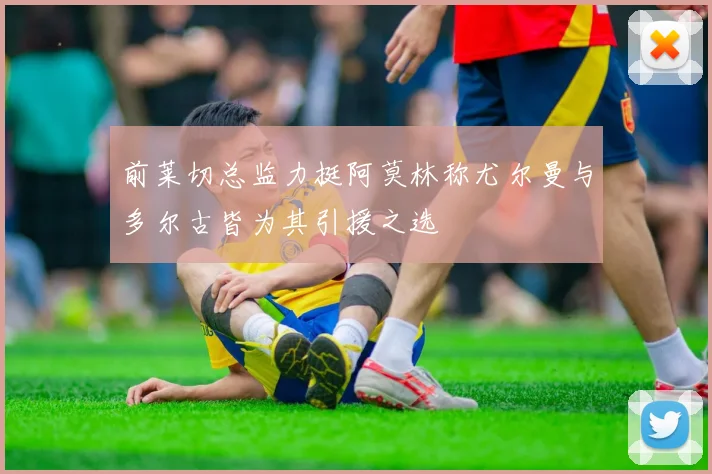 前莱切总监力挺阿莫林称尤尔曼与多尔古皆为其引援之选