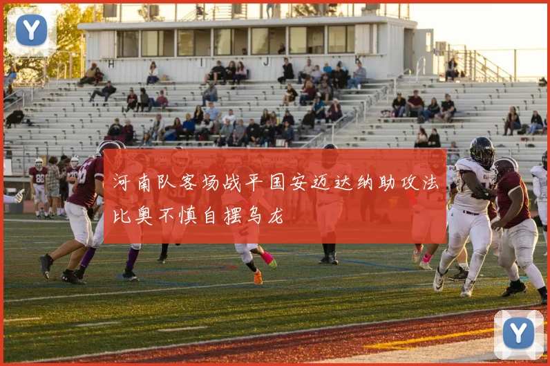 河南队客场战平国安迈达纳助攻法比奥不慎自摆乌龙