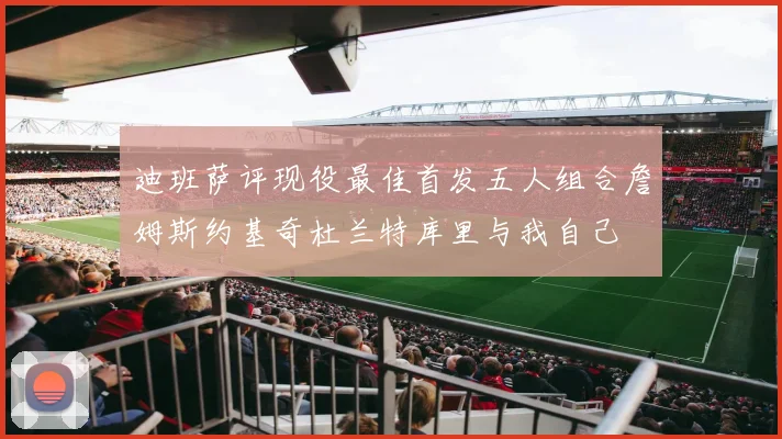 迪班萨评现役最佳首发五人组合詹姆斯约基奇杜兰特库里与我自己