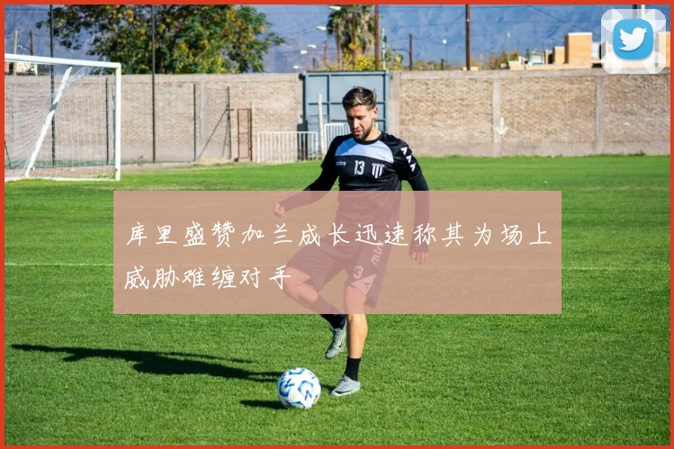 库里盛赞加兰成长迅速称其为场上威胁难缠对手