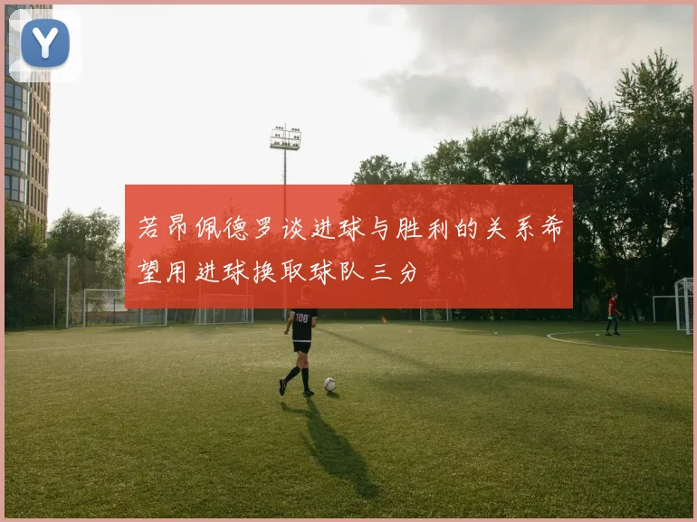 若昂佩德罗谈进球与胜利的关系希望用进球换取球队三分