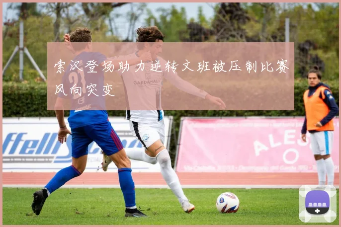 索汉登场助力逆转文班被压制比赛风向突变